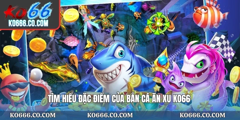 Tìm hiểu đặc điểm của bắn cá ăn xu KO66