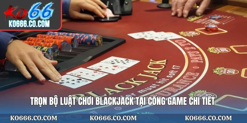 Trọn bộ luật chơi Blackjack tại cổng game chi tiết