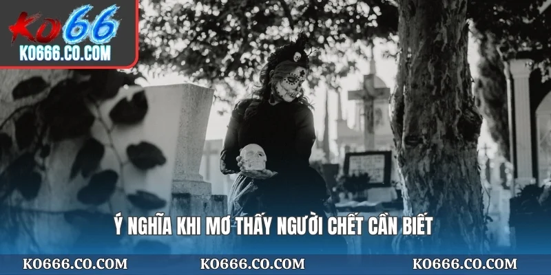 Ý nghĩa khi mơ thấy người chết cần biết