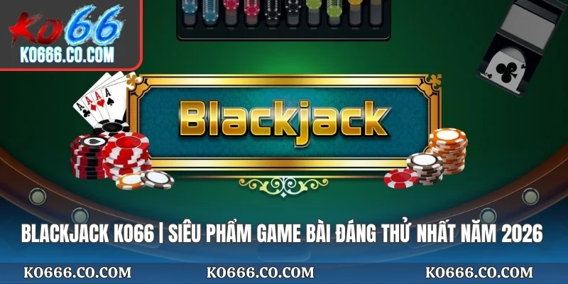 Blackjack KO66 | Siêu Phẩm Game Bài Đáng Thử Nhất Năm 2026