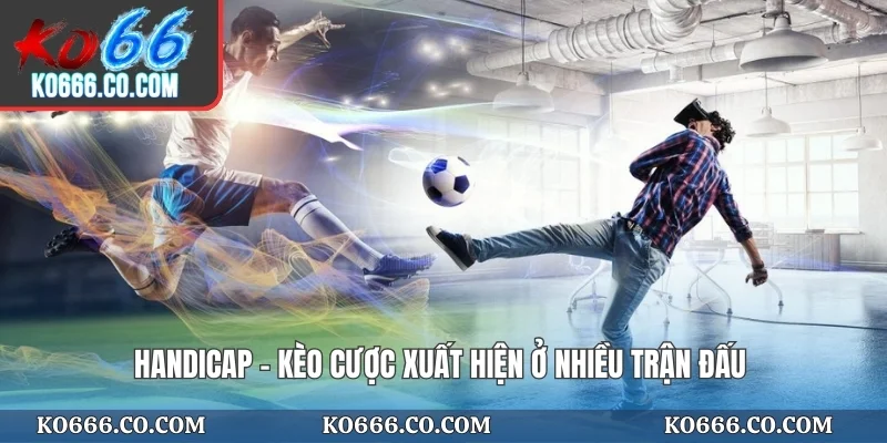 Handicap - Kèo cược xuất hiện ở nhiều trận đấu