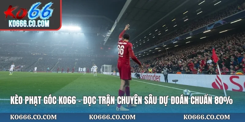 Kèo Phạt Góc KO66 - Đọc Trận Chuyên Sâu Dự Đoán Chuẩn 80%