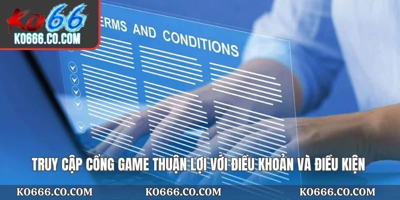 Truy cập cổng game thuận lợi với điều khoản và điều kiện